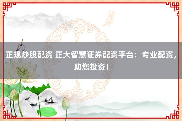 正规炒股配资 正大智慧证券配资平台：专业配资，助您投资！