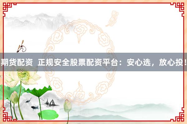 期货配资  正规安全股票配资平台：安心选，放心投！