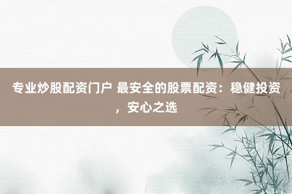 专业炒股配资门户 最安全的股票配资：稳健投资，安心之选