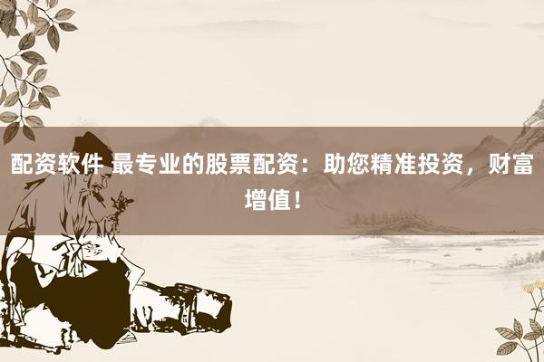 配资软件 最专业的股票配资：助您精准投资，财富增值！