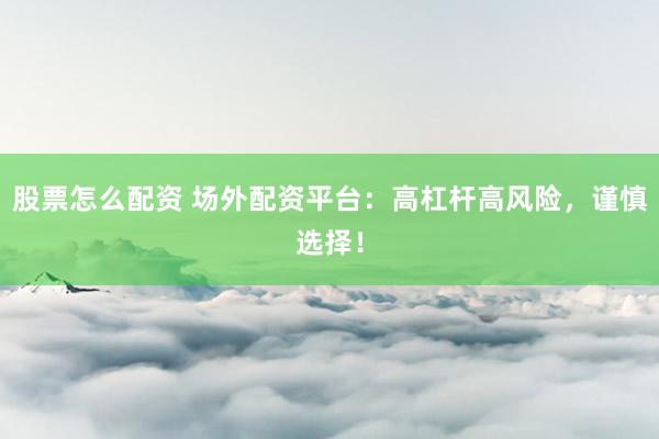 股票怎么配资 场外配资平台：高杠杆高风险，谨慎选择！