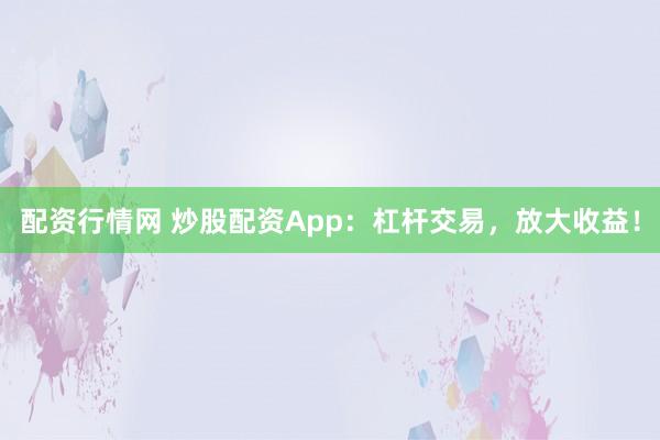 配资行情网 炒股配资App：杠杆交易，放大收益！