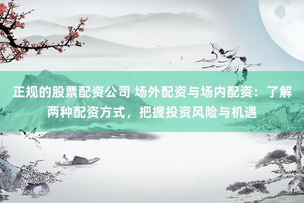 正规的股票配资公司 场外配资与场内配资：了解两种配资方式，把握投资风险与机遇