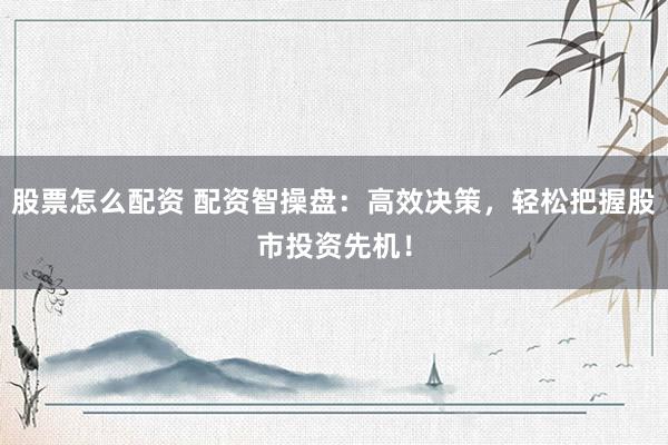 股票怎么配资 配资智操盘：高效决策，轻松把握股市投资先机！