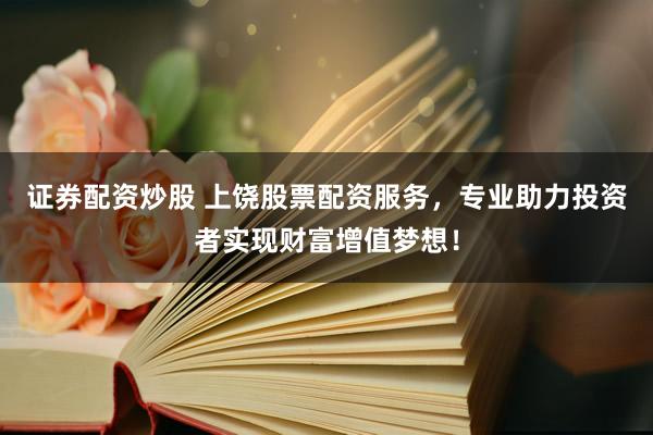 证券配资炒股 上饶股票配资服务，专业助力投资者实现财富增值梦想！