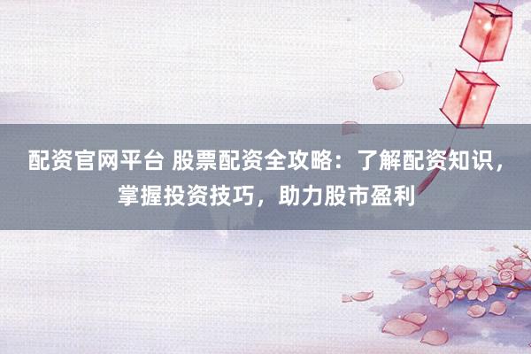 配资官网平台 股票配资全攻略：了解配资知识，掌握投资技巧，助力股市盈利
