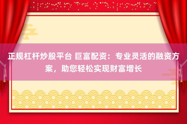正规杠杆炒股平台 巨富配资：专业灵活的融资方案，助您轻松实现财富增长