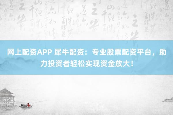 网上配资APP 犀牛配资：专业股票配资平台，助力投资者轻松实现资金放大！