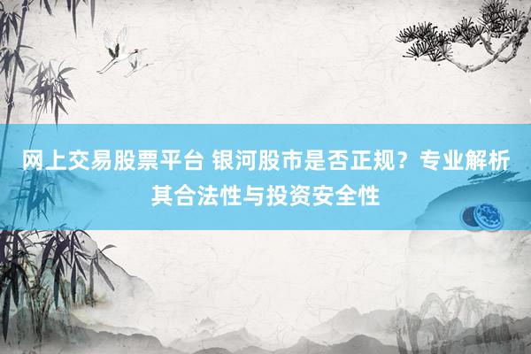 网上交易股票平台 银河股市是否正规？专业解析其合法性与投资安全性