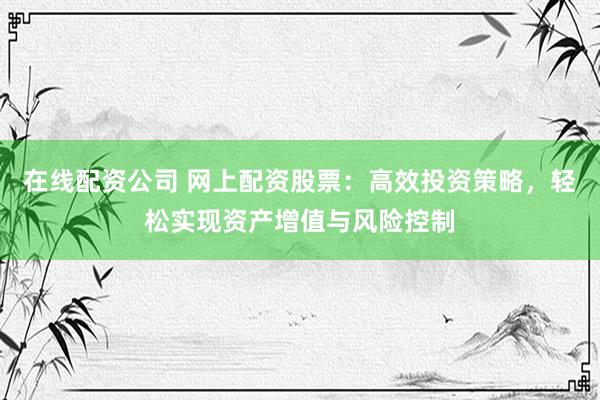 在线配资公司 网上配资股票：高效投资策略，轻松实现资产增值与风险控制