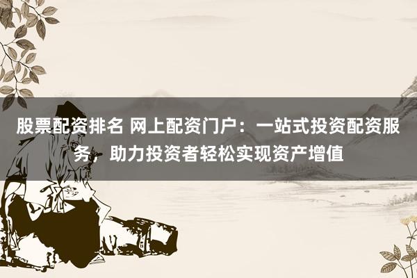 股票配资排名 网上配资门户：一站式投资配资服务，助力投资者轻松实现资产增值