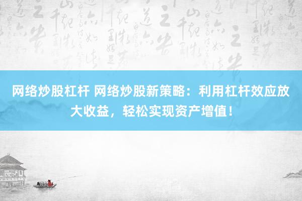 网络炒股杠杆 网络炒股新策略：利用杠杆效应放大收益，轻松实现资产增值！