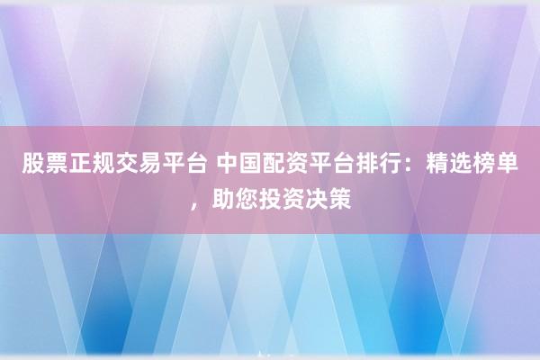 股票正规交易平台 中国配资平台排行：精选榜单，助您投资决策
