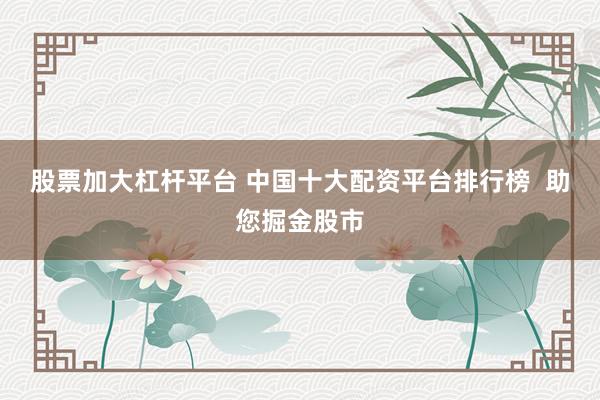 股票加大杠杆平台 中国十大配资平台排行榜  助您掘金股市