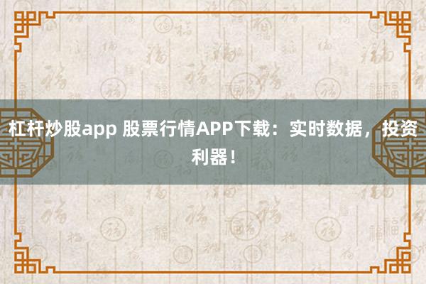杠杆炒股app 股票行情APP下载：实时数据，投资利器！