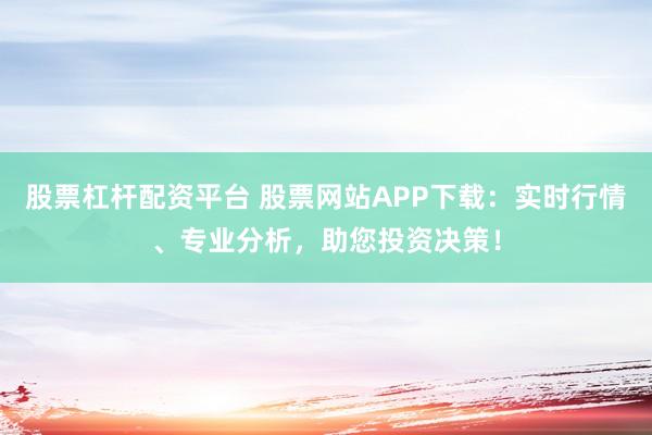 股票杠杆配资平台 股票网站APP下载：实时行情、专业分析，助您投资决策！