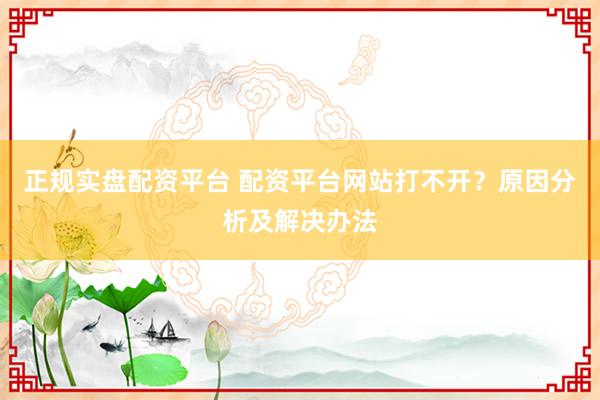 正规实盘配资平台 配资平台网站打不开？原因分析及解决办法