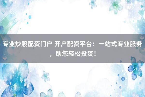 专业炒股配资门户 开户配资平台：一站式专业服务，助您轻松投资！