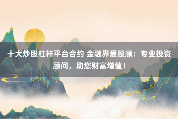 十大炒股杠杆平台合约 金融界爱投顾：专业投资顾问，助您财富增值！