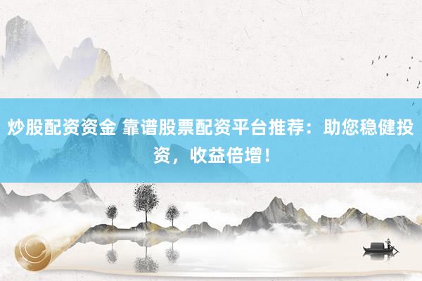 炒股配资资金 靠谱股票配资平台推荐：助您稳健投资，收益倍增！
