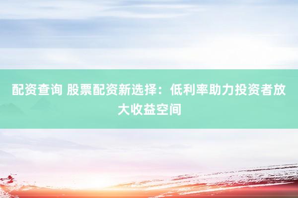 配资查询 股票配资新选择：低利率助力投资者放大收益空间