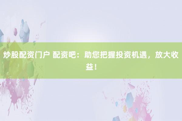 炒股配资门户 配资吧：助您把握投资机遇，放大收益！