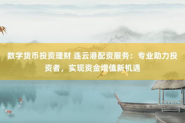 数字货币投资理财 连云港配资服务：专业助力投资者，实现资金增值新机遇