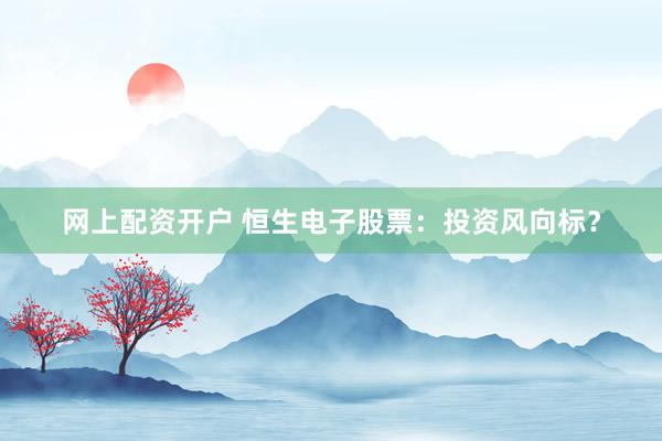 网上配资开户 恒生电子股票：投资风向标？