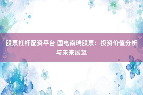 股票杠杆配资平台 国电南瑞股票：投资价值分析与未来展望