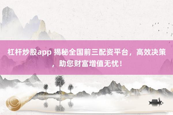 杠杆炒股app 揭秘全国前三配资平台，高效决策，助您财富增值无忧！