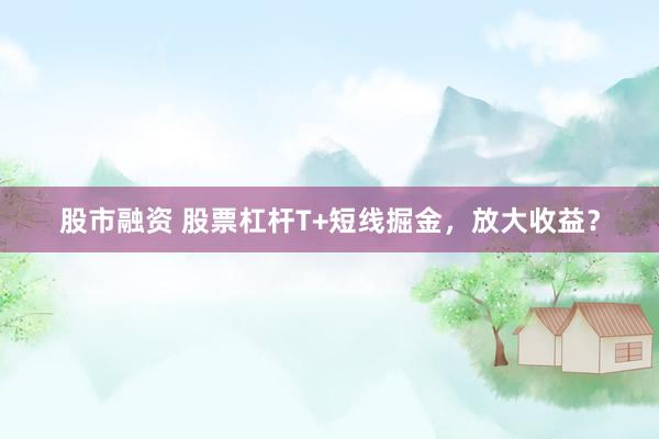 股市融资 股票杠杆T+短线掘金，放大收益？