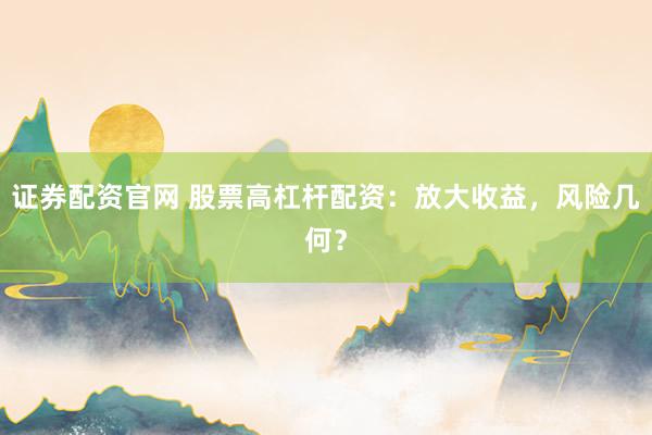 证券配资官网 股票高杠杆配资：放大收益，风险几何？
