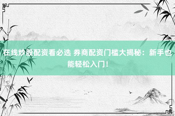 在线炒股配资看必选 券商配资门槛大揭秘：新手也能轻松入门！