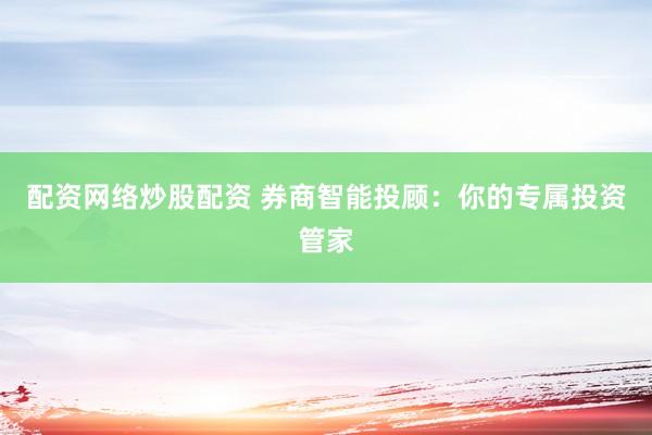 配资网络炒股配资 券商智能投顾：你的专属投资管家