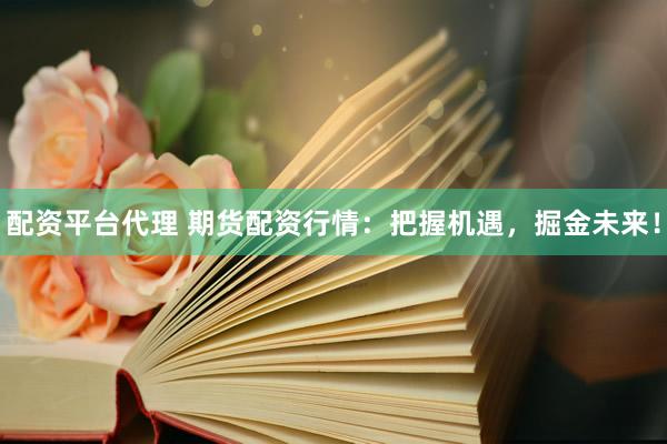 配资平台代理 期货配资行情：把握机遇，掘金未来！