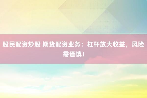股民配资炒股 期货配资业务：杠杆放大收益，风险需谨慎！