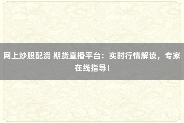 网上炒股配资 期货直播平台：实时行情解读，专家在线指导！