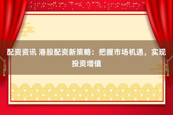 配资资讯 港股配资新策略：把握市场机遇，实现投资增值