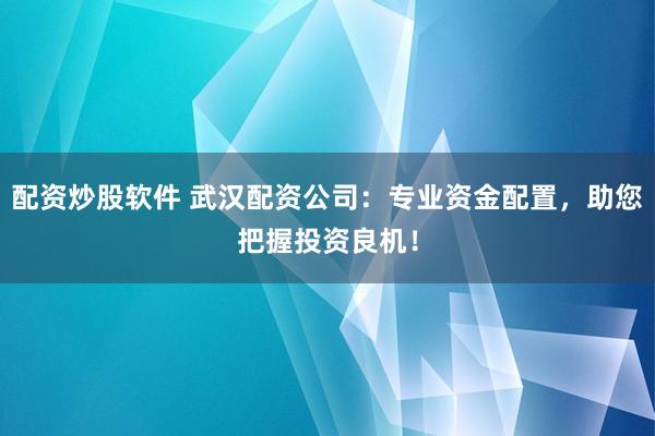 配资炒股软件 武汉配资公司：专业资金配置，助您把握投资良机！
