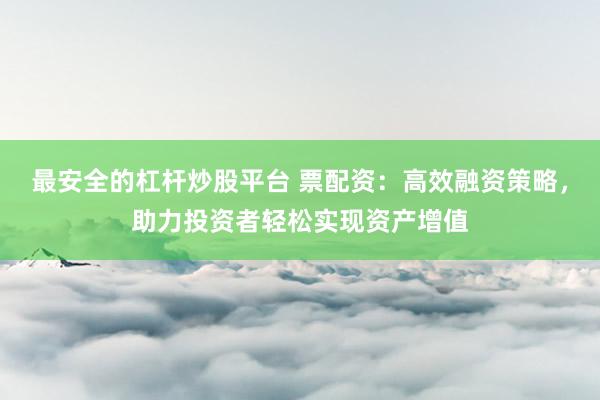 最安全的杠杆炒股平台 票配资：高效融资策略，助力投资者轻松实现资产增值