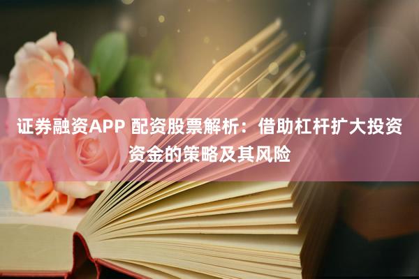 证券融资APP 配资股票解析：借助杠杆扩大投资资金的策略及其风险