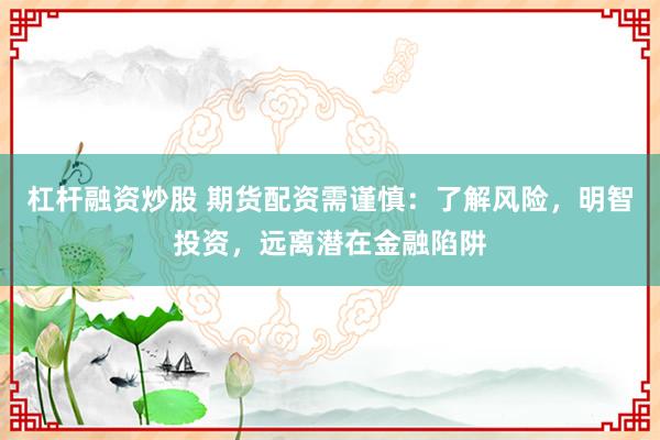 杠杆融资炒股 期货配资需谨慎：了解风险，明智投资，远离潜在金融陷阱
