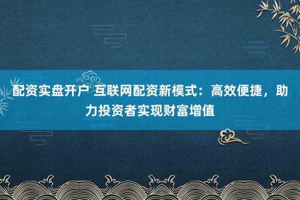 配资实盘开户 互联网配资新模式：高效便捷，助力投资者实现财富增值