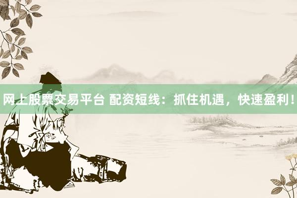 网上股票交易平台 配资短线：抓住机遇，快速盈利！