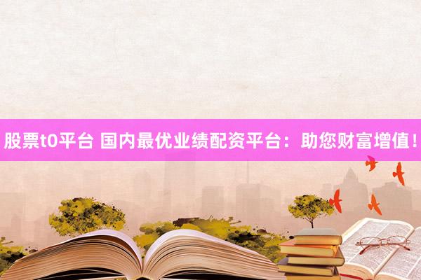 股票t0平台 国内最优业绩配资平台：助您财富增值！
