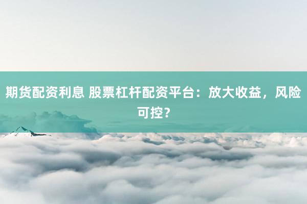 期货配资利息 股票杠杆配资平台：放大收益，风险可控？