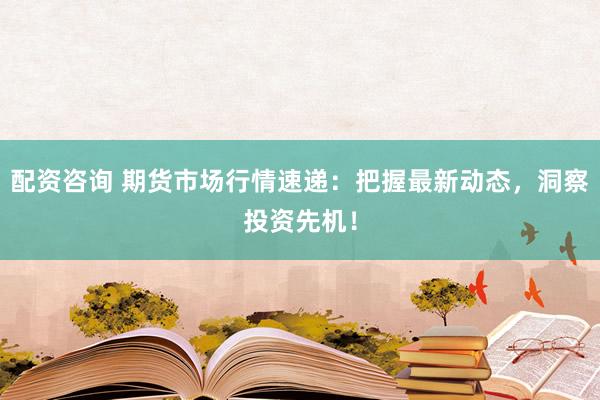 配资咨询 期货市场行情速递：把握最新动态，洞察投资先机！