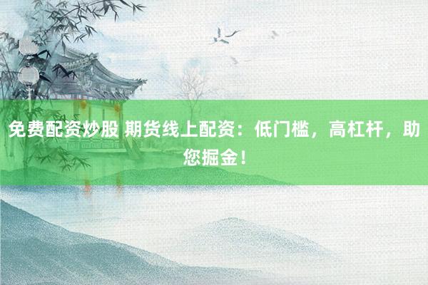 免费配资炒股 期货线上配资：低门槛，高杠杆，助您掘金！