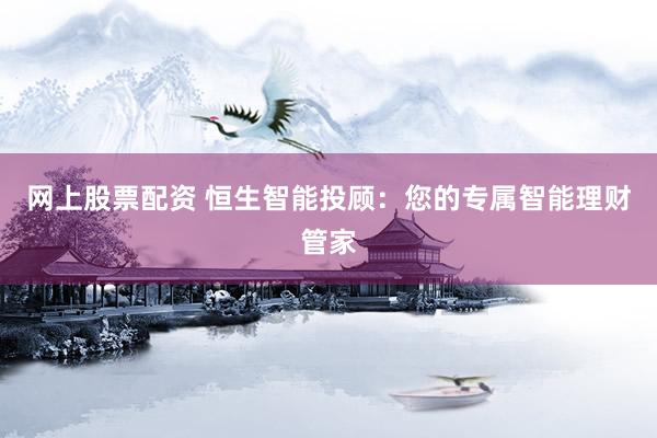网上股票配资 恒生智能投顾：您的专属智能理财管家