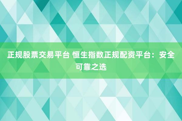 正规股票交易平台 恒生指数正规配资平台：安全可靠之选